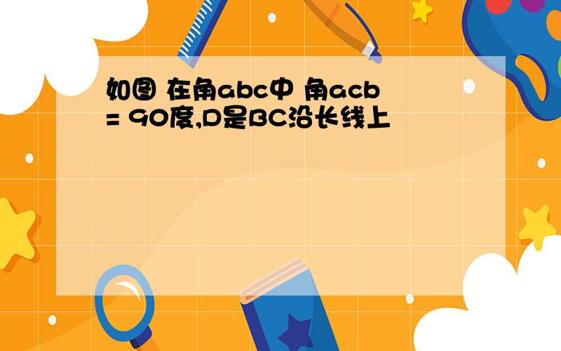 如图 在角abc中 角acb= 90度,D是BC沿长线上