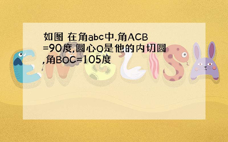 如图 在角abc中.角ACB=90度,圆心O是他的内切圆,角BOC=105度