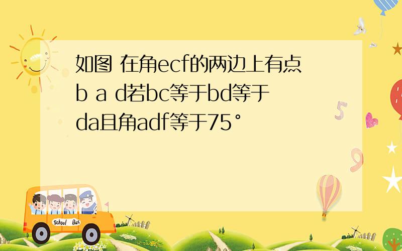 如图 在角ecf的两边上有点b a d若bc等于bd等于da且角adf等于75°