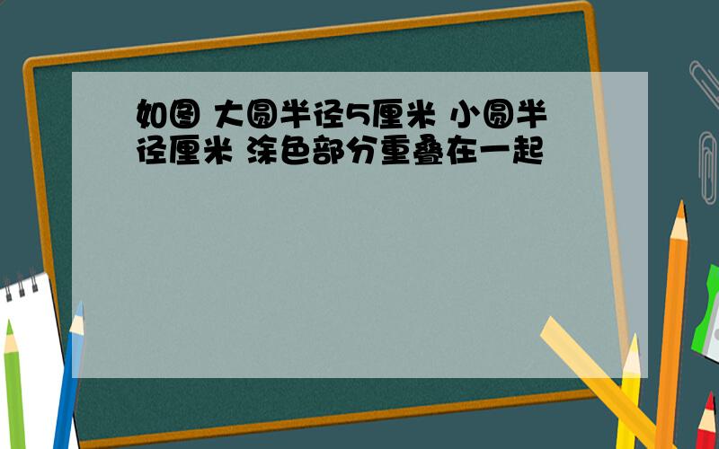 如图 大圆半径5厘米 小圆半径厘米 涂色部分重叠在一起