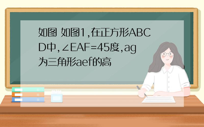 如图 如图1,在正方形ABCD中,∠EAF=45度,ag为三角形aef的高