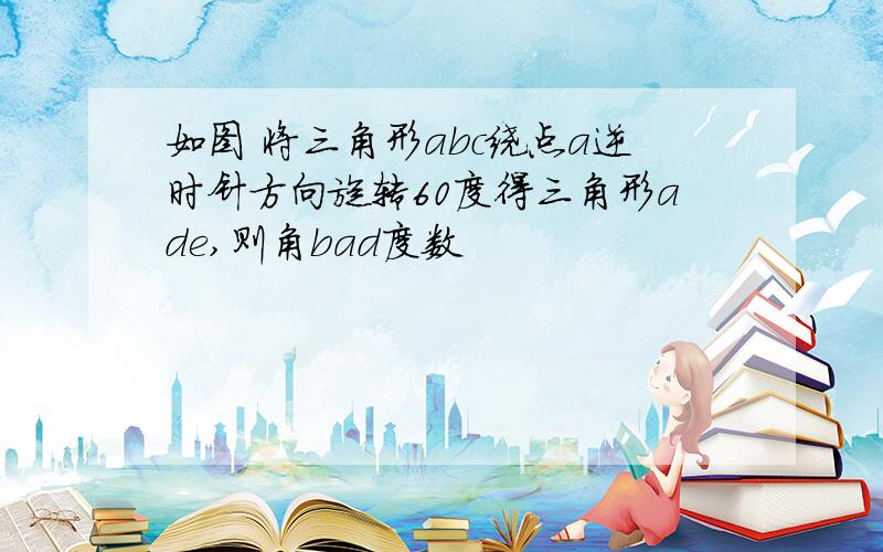 如图 将三角形abc绕点a逆时针方向旋转60度得三角形ade,则角bad度数