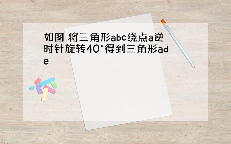 如图 将三角形abc绕点a逆时针旋转40°得到三角形ade