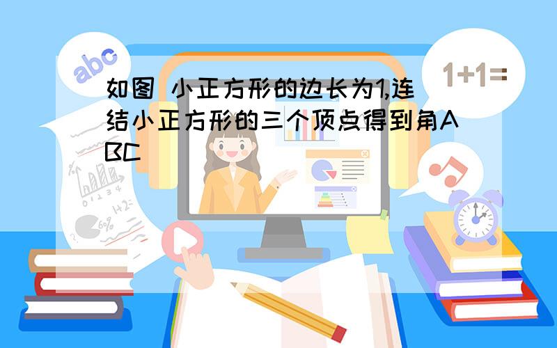 如图 小正方形的边长为1,连结小正方形的三个顶点得到角ABC