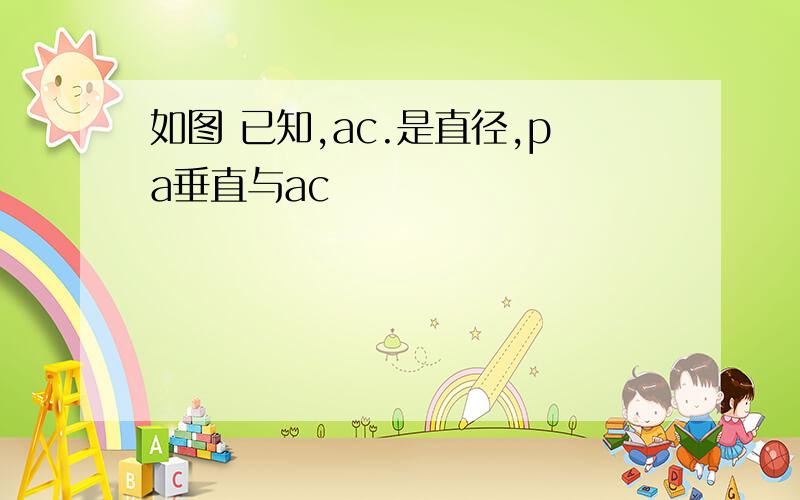 如图 已知,ac.是直径,pa垂直与ac