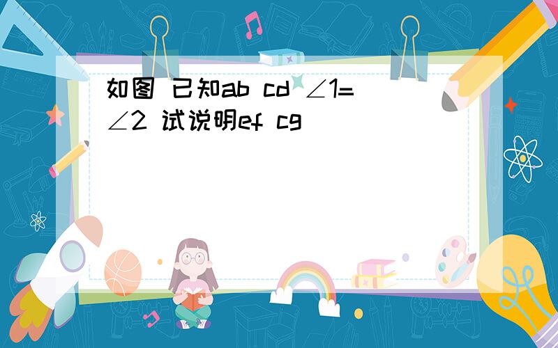 如图 已知ab cd ∠1=∠2 试说明ef cg