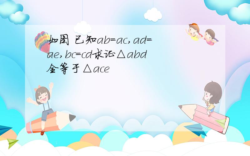 如图 已知ab=ac,ad=ae,bc=cd求证△abd全等于△ace