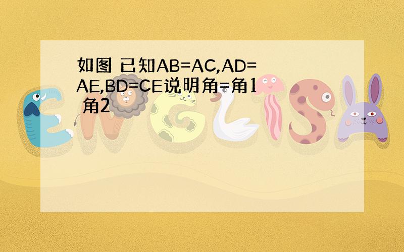 如图 已知AB=AC,AD=AE,BD=CE说明角=角1 角2