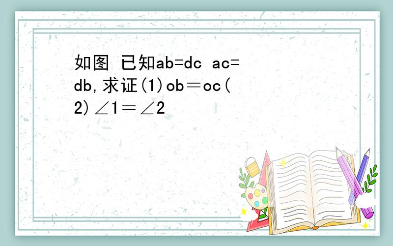 如图 已知ab=dc ac=db,求证(1)ob＝oc(2)∠1＝∠2