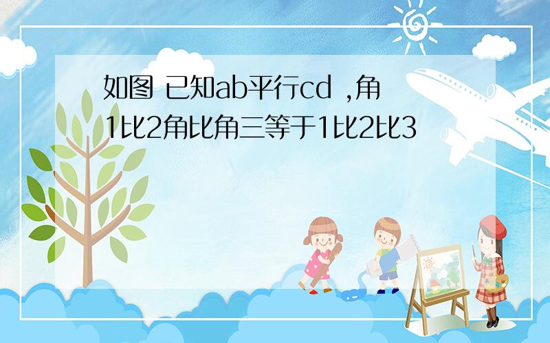 如图 已知ab平行cd ,角1比2角比角三等于1比2比3