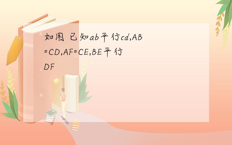 如图 已知ab平行cd,AB=CD,AF=CE,BE平行DF