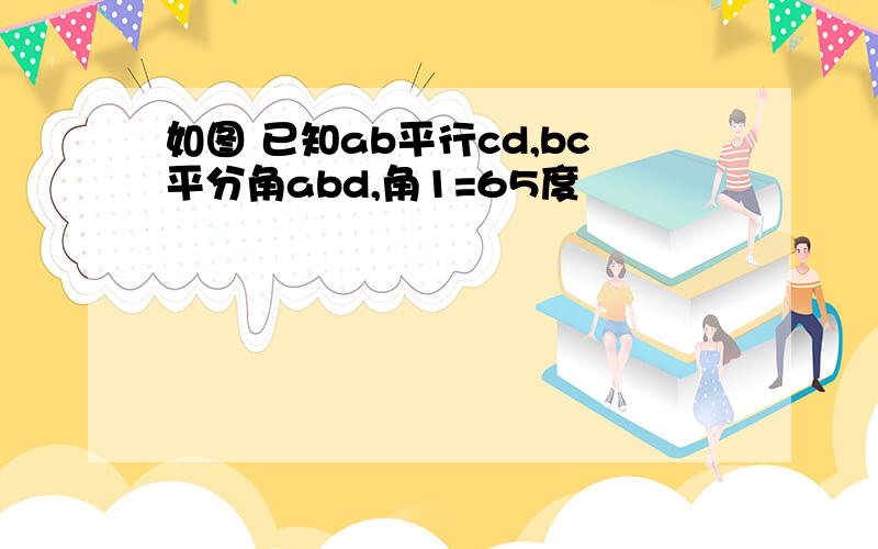 如图 已知ab平行cd,bc平分角abd,角1=65度