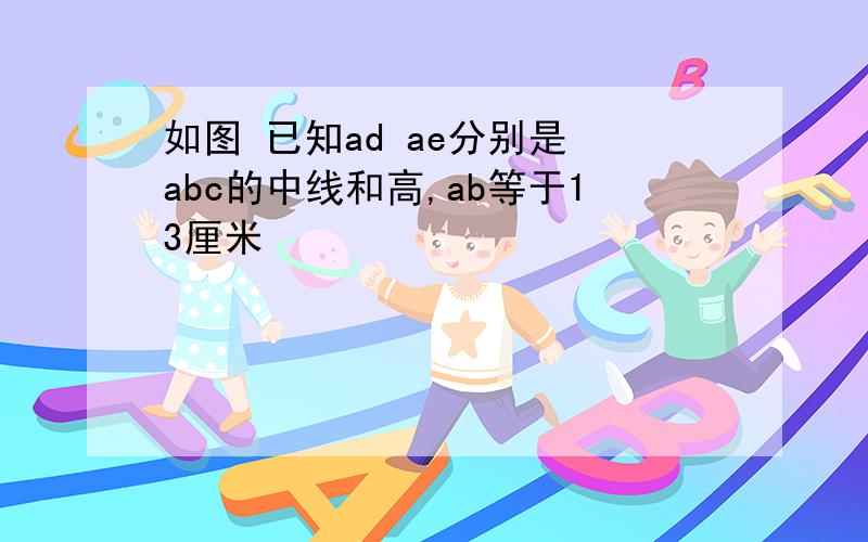 如图 已知ad ae分别是 abc的中线和高,ab等于13厘米