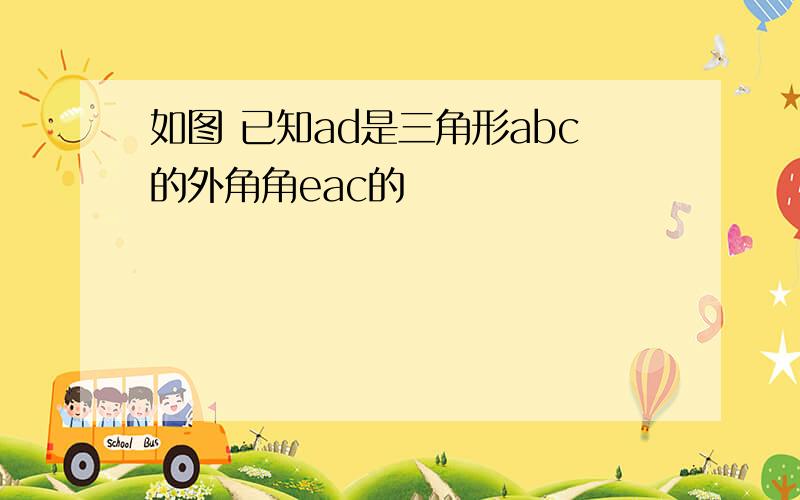 如图 已知ad是三角形abc的外角角eac的