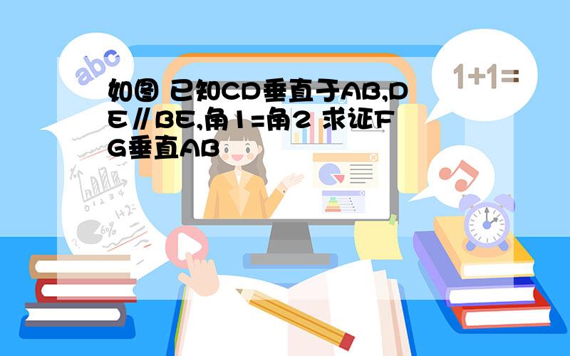 如图 已知CD垂直于AB,DE∥BE,角1=角2 求证FG垂直AB