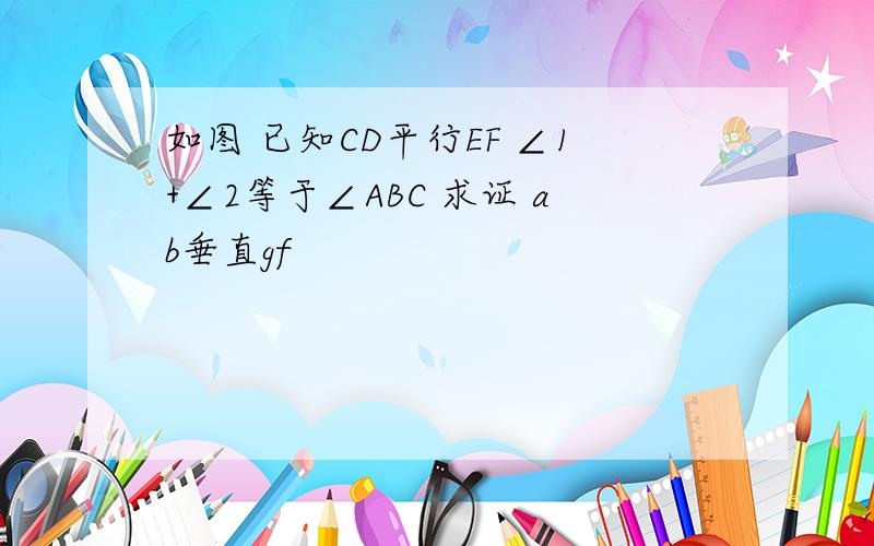 如图 已知CD平行EF ∠1+∠2等于∠ABC 求证 ab垂直gf