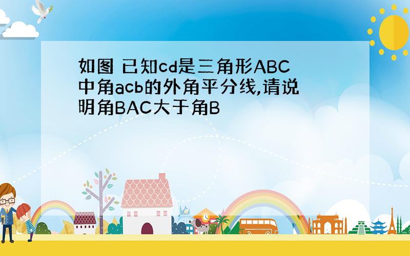 如图 已知cd是三角形ABC中角acb的外角平分线,请说明角BAC大于角B