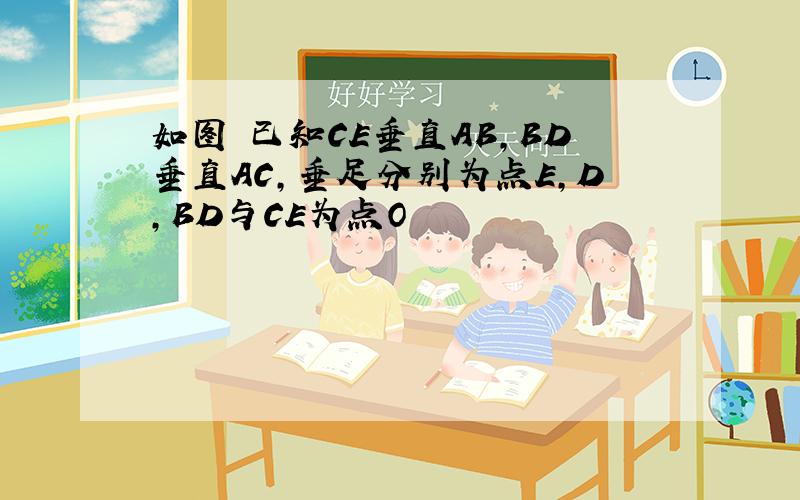 如图 已知CE垂直AB,BD垂直AC,垂足分别为点E,D,BD与CE为点O