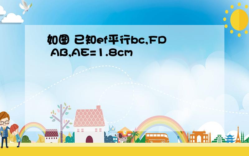 如图 已知ef平行bc,FD AB,AE=1.8cm