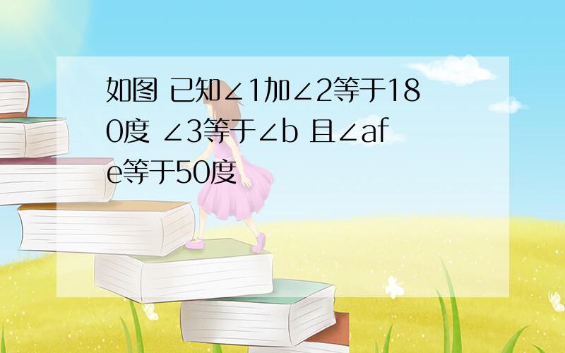 如图 已知∠1加∠2等于180度 ∠3等于∠b 且∠afe等于50度