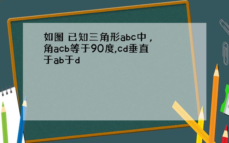 如图 已知三角形abc中 ,角acb等于90度,cd垂直于ab于d