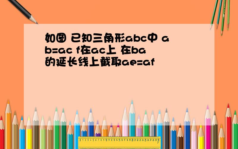 如图 已知三角形abc中 ab=ac f在ac上 在ba的延长线上截取ae=af