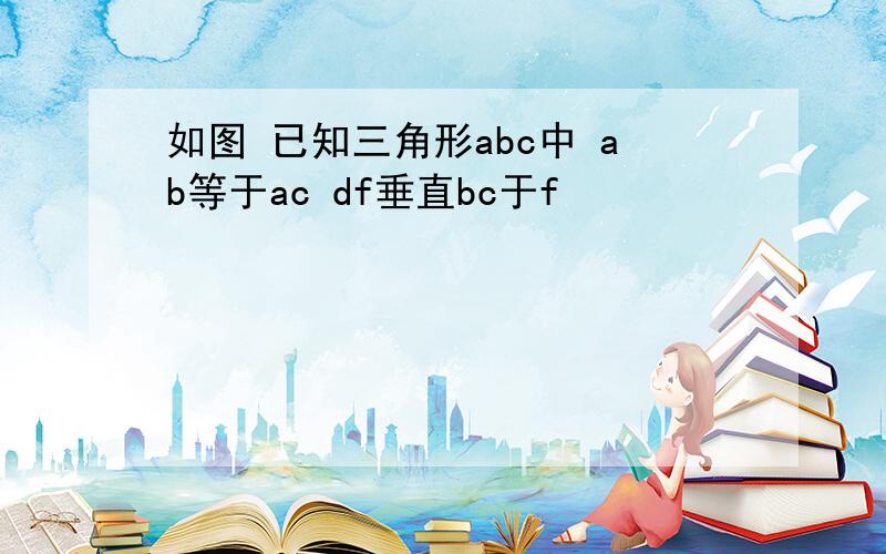 如图 已知三角形abc中 ab等于ac df垂直bc于f