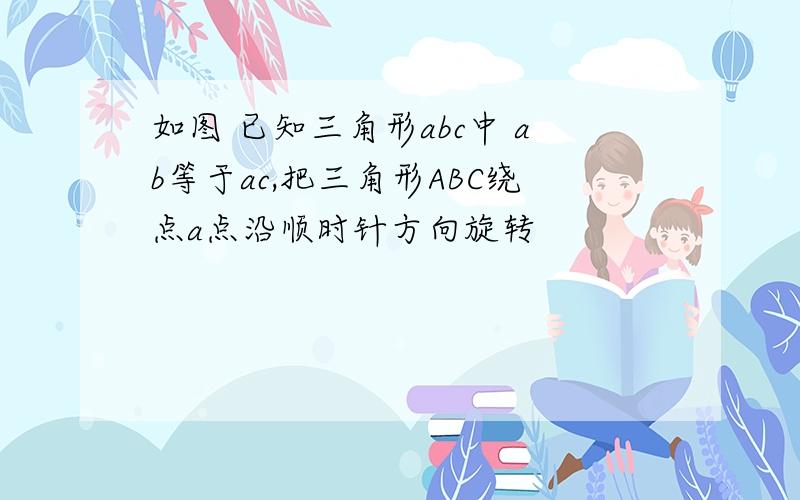 如图 已知三角形abc中 ab等于ac,把三角形ABC绕点a点沿顺时针方向旋转