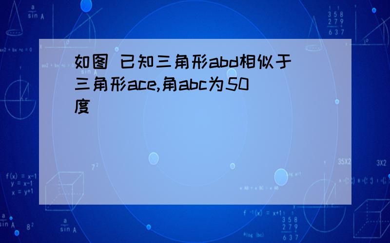 如图 已知三角形abd相似于三角形ace,角abc为50度