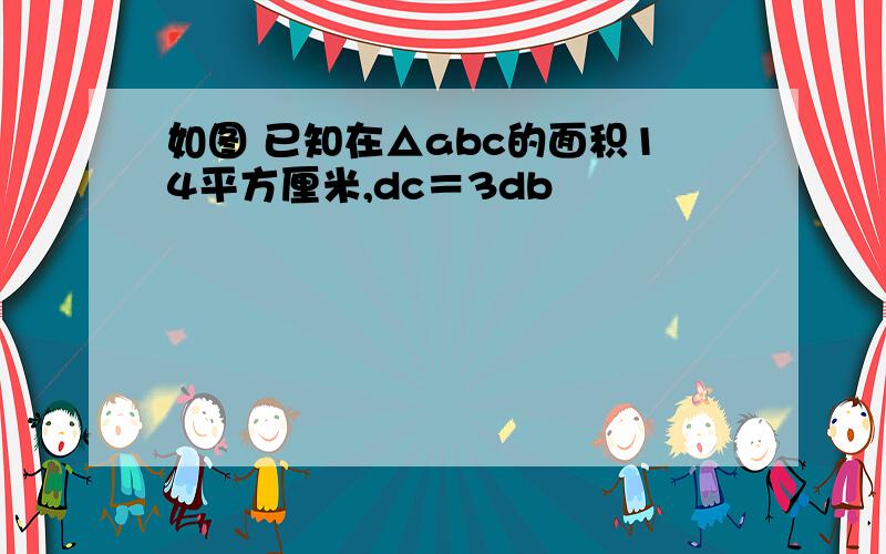 如图 已知在△abc的面积14平方厘米,dc＝3db