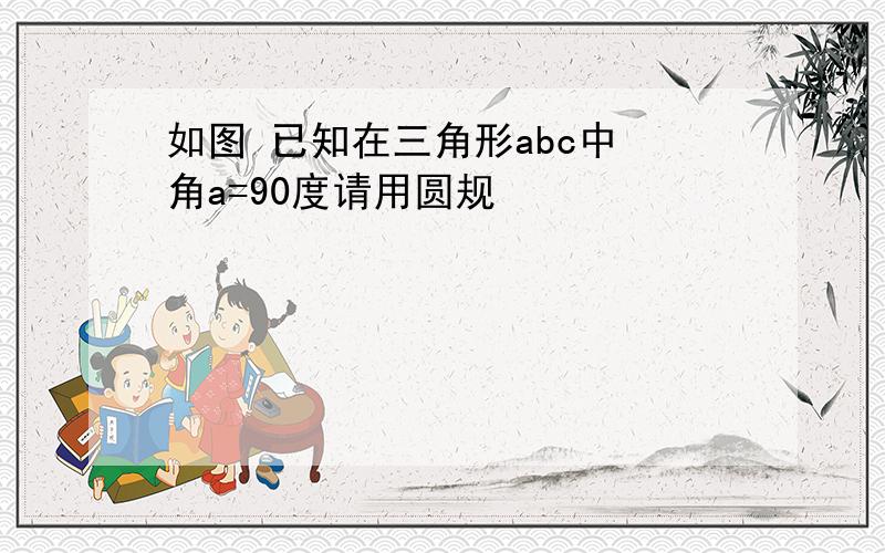 如图 已知在三角形abc中 角a=90度请用圆规