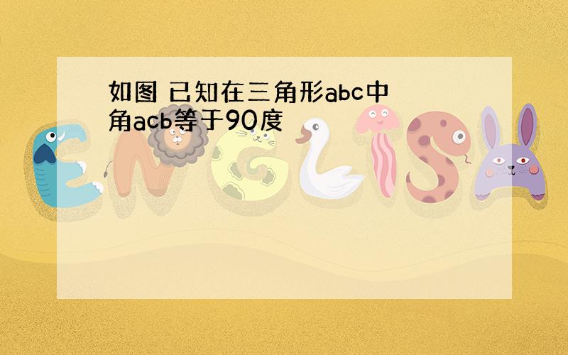 如图 已知在三角形abc中 角acb等于90度