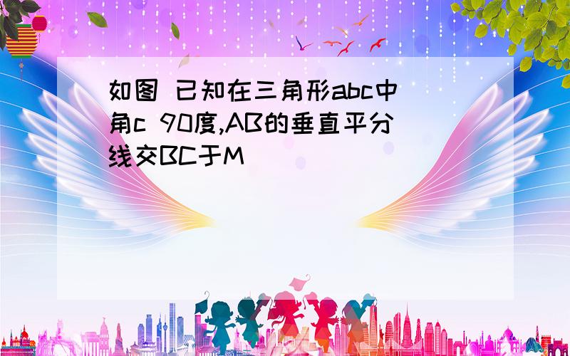 如图 已知在三角形abc中 角c 90度,AB的垂直平分线交BC于M