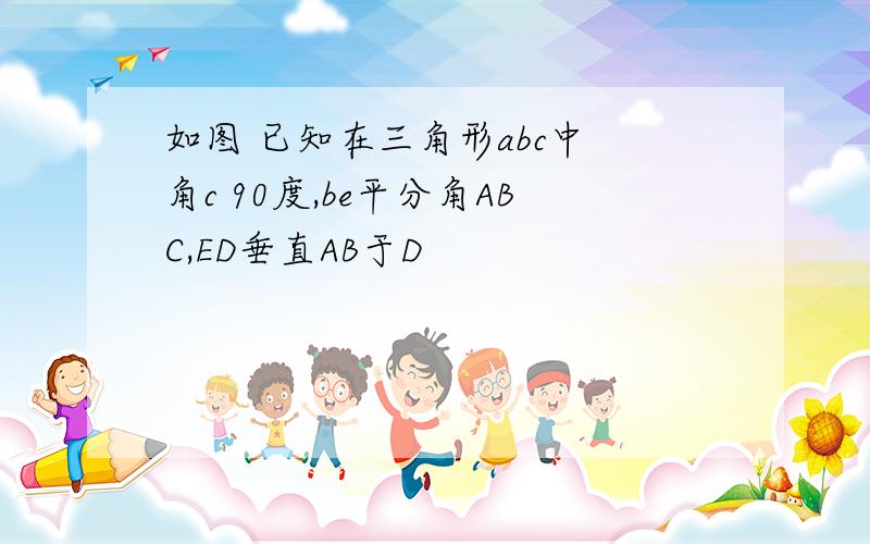 如图 已知在三角形abc中 角c 90度,be平分角ABC,ED垂直AB于D