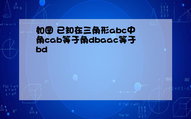 如图 已知在三角形abc中 角cab等于角dbaac等于bd