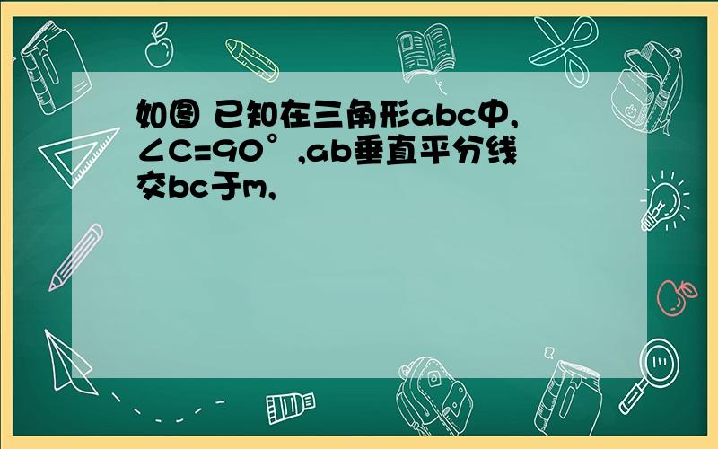 如图 已知在三角形abc中,∠C=90°,ab垂直平分线交bc于m,