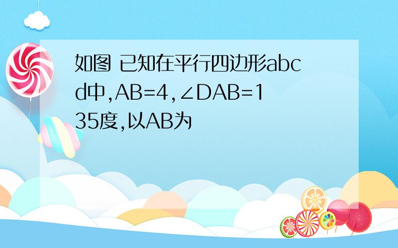 如图 已知在平行四边形abcd中,AB=4,∠DAB=135度,以AB为