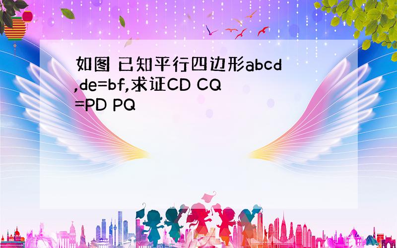 如图 已知平行四边形abcd,de=bf,求证CD CQ=PD PQ