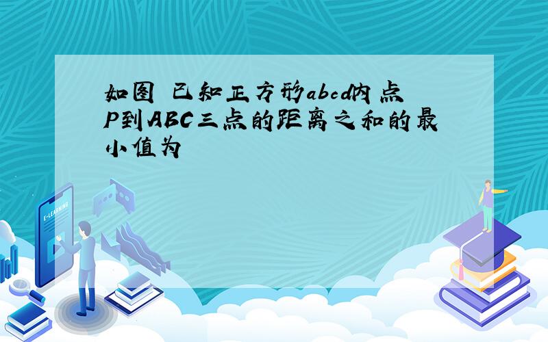 如图 已知正方形abcd内点P到ABC三点的距离之和的最小值为