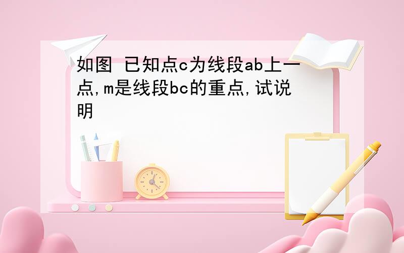 如图 已知点c为线段ab上一点,m是线段bc的重点,试说明