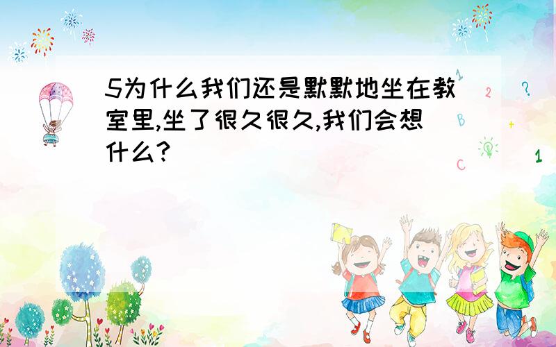 5为什么我们还是默默地坐在教室里,坐了很久很久,我们会想什么?