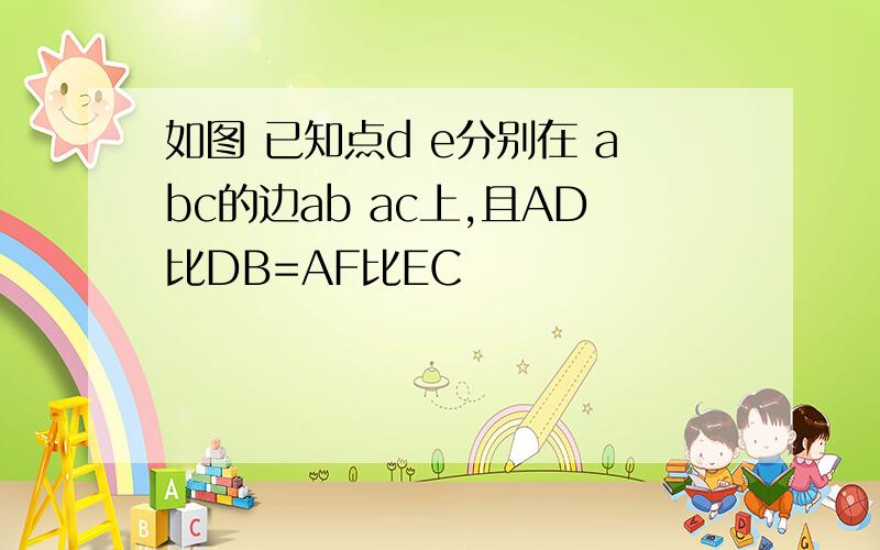 如图 已知点d e分别在 abc的边ab ac上,且AD比DB=AF比EC