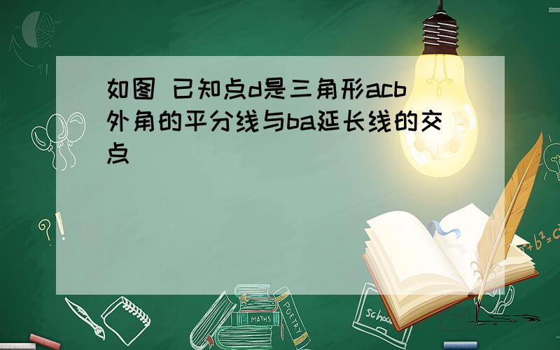 如图 已知点d是三角形acb外角的平分线与ba延长线的交点