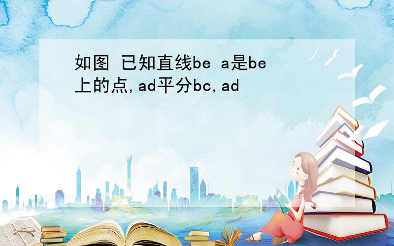 如图 已知直线be a是be上的点,ad平分bc,ad