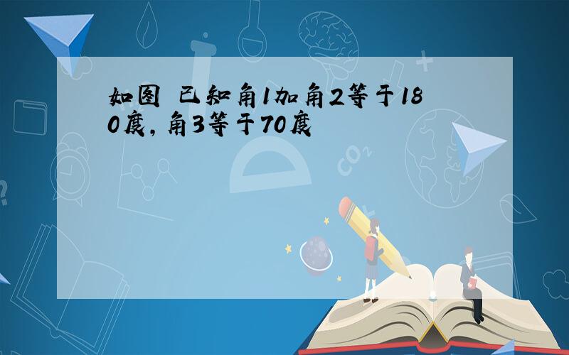 如图 已知角1加角2等于180度,角3等于70度