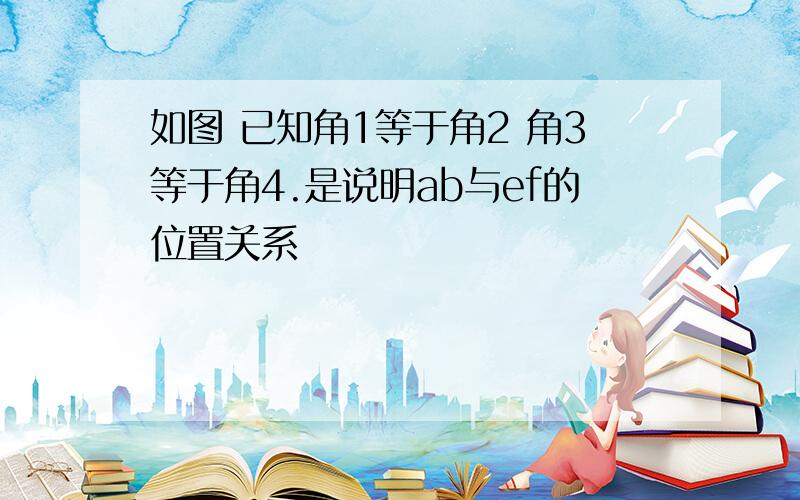 如图 已知角1等于角2 角3等于角4.是说明ab与ef的位置关系