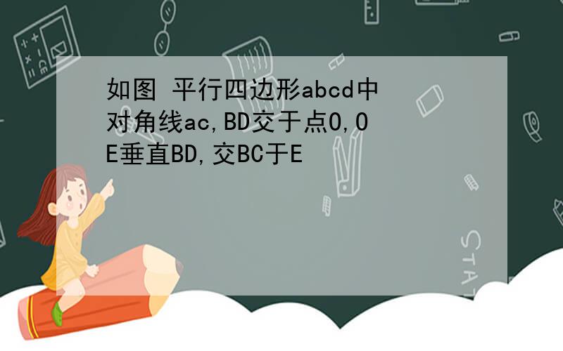 如图 平行四边形abcd中 对角线ac,BD交于点O,OE垂直BD,交BC于E