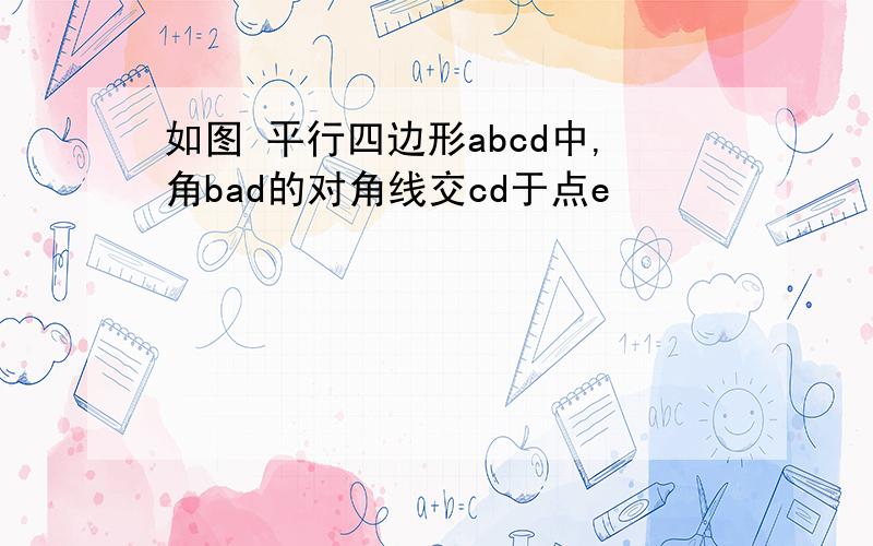 如图 平行四边形abcd中,角bad的对角线交cd于点e