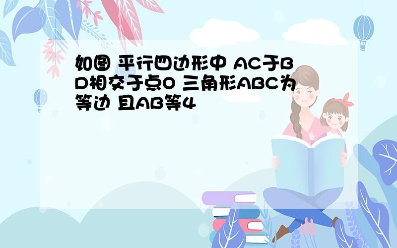 如图 平行四边形中 AC于BD相交于点O 三角形ABC为等边 且AB等4