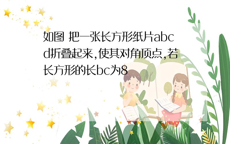 如图 把一张长方形纸片abcd折叠起来,使其对角顶点,若长方形的长bc为8